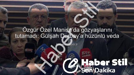 Özgür Özel Manisa’da gözyaşlarını tutamadı: Gülşah Durbay’a hüzünlü veda