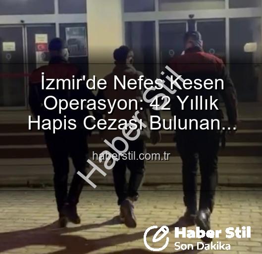 İzmir'de Nefes Kesen Operasyon: 42 Yıllık Hapis Cezası Bulunan Hırsız Yakalandı!