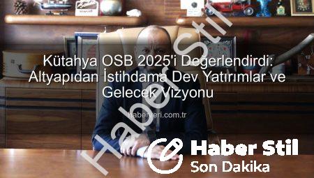 Kütahya OSB’den 2025 Yılına Damga Vuran Yatırımlar: Altyapıdan İstihdama Kapsamlı Değerlendirme