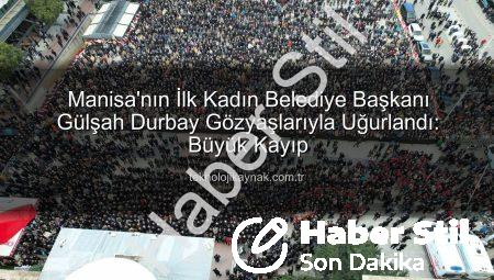 Manisa’nın İlk Kadın Belediye Başkanı Gülşah Durbay Son Yolculuğuna Gözyaşlarıyla Uğurlandı