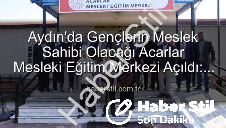 Aydın’da Gençlerin Meslek Sahibi Olacağı Acarlar Mesleki Eğitim Merkezi Açıldı: Üretime Katkı Zamanı!