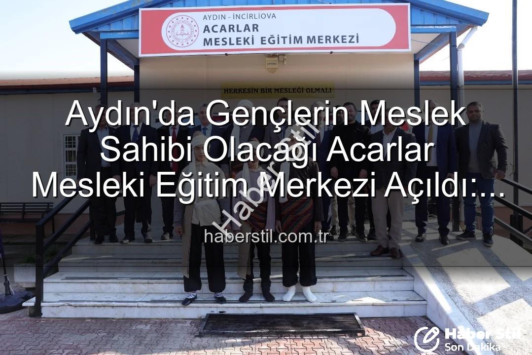 Acarlar Mesleki Eğitim Merkezi - Aydın'da Gençlerin Meslek Sahibi Olacağı Acarlar Mesleki Eğitim Merkezi Açıldı: Üretime Katkı Zamanı!