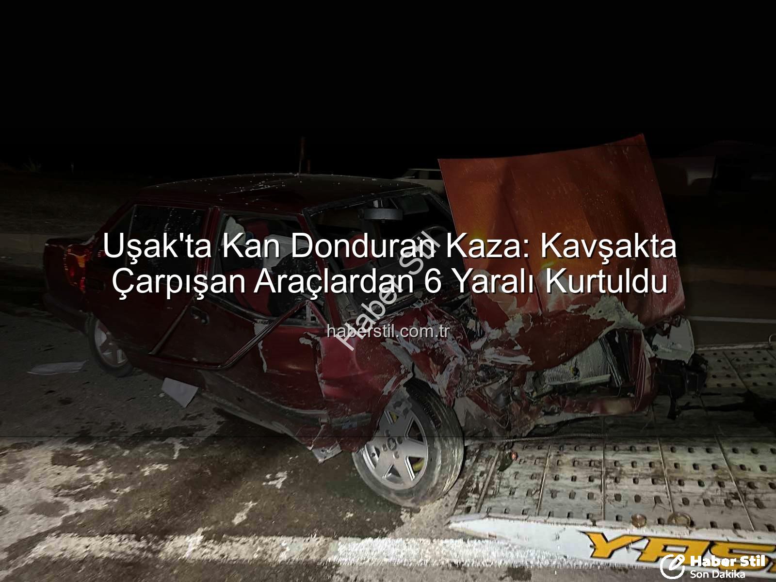 Uşak trafik kazası - Uşak'ta Kan Donduran Kaza: Kavşakta Çarpışan Araçlardan 6 Yaralı Kurtuldu