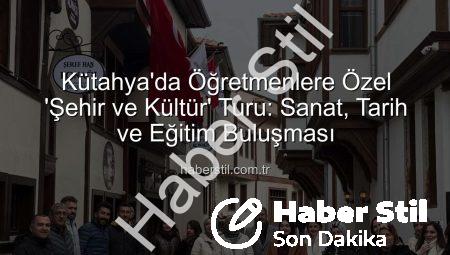 Kütahya’da Öğretmenlere Özel ‘Şehir ve Kültür’ Turu: Sanat, Tarih ve Eğitim Buluşması