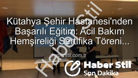 Kütahya Şehir Hastanesi’nden Başarılı Eğitim: Acil Bakım Hemşireliği Sertifika Töreni Coşkusu