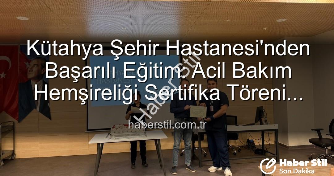 Kütahya Şehir Hastanesi'nden Başarılı Eğitim: Acil Bakım Hemşireliği Sertifika Töreni Coşkusu