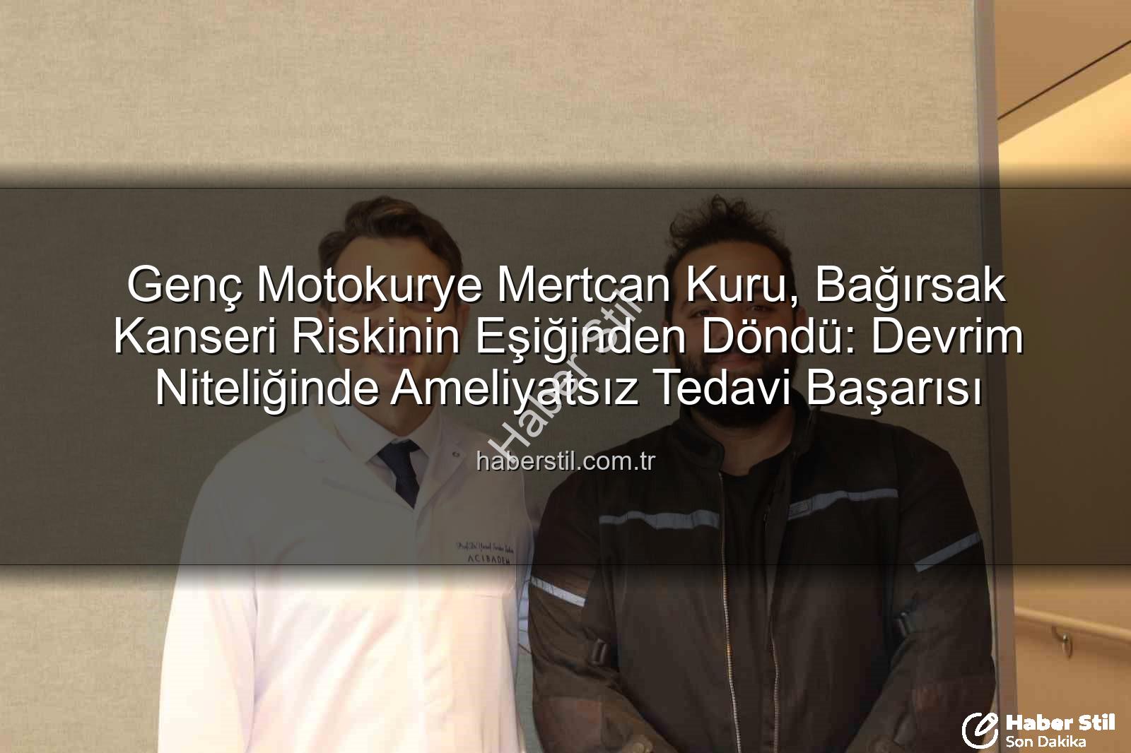 ameliyatsız bağırsak tedavisi - Genç Motokurye Mertcan Kuru, Bağırsak Kanseri Riskinin Eşiğinden Döndü: Devrim Niteliğinde Ameliyatsız Tedavi Başarısı