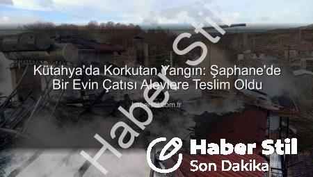 Kütahya’da Korkutan Yangın: Şaphane’de Bir Evin Çatısı Alevlere Teslim Oldu