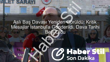 Aslı Baş Davası Yeniden Görüldü: Kritik Mesajlar İstanbul’a Gönderildi, Dava Tarihi Belli Oldu