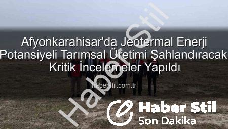 Afyonkarahisar’da Jeotermal Enerji Potansiyeli Tarımsal Üretimi Şahlandıracak: Kritik İncelemeler Yapıldı