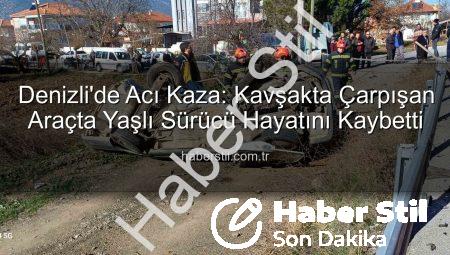 Denizli’de Acı Kaza: Kavşakta Çarpışan Araçta Yaşlı Sürücü Hayatını Kaybetti