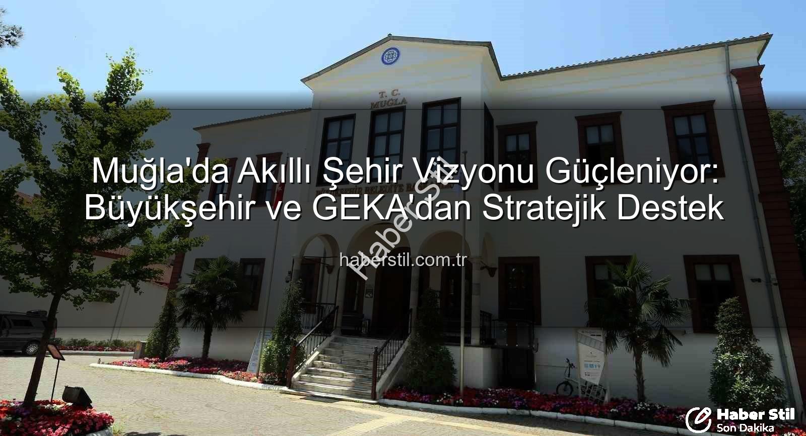 Akıllı Şehir Stratejisi - Muğla'da Akıllı Şehir Vizyonu Güçleniyor: Büyükşehir ve GEKA'dan Stratejik Destek