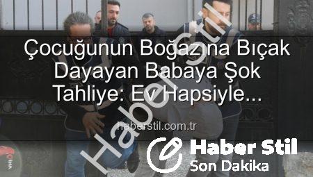 Çocuğunun Boğazına Bıçak Dayayan Babaya Şok Tahliye: Ev Hapsiyle Serbest