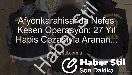 Afyonkarahisar’da Nefes Kesen Operasyon: 27 Yıl Hapis Cezasıyla Aranan Şahıs Polis Tarafından Yakalandı
