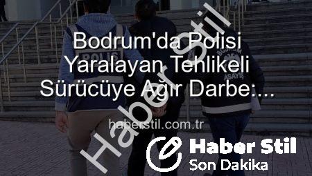 Bodrum’da Polisi Yaralayan Tehlikeli Sürücüye Ağır Darbe: Tutuklandı!