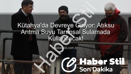 Kütahya’da Devreye Giriyor: Atıksu Arıtma Suyu Tarımsal Sulamada Kullanılacak!