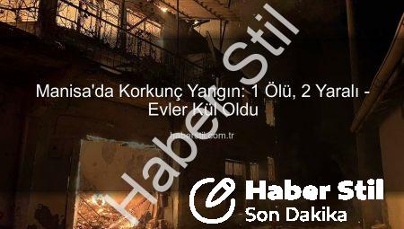 Manisa’da Korkunç Yangın: 1 Ölü, 2 Yaralı – Evler Kül Oldu