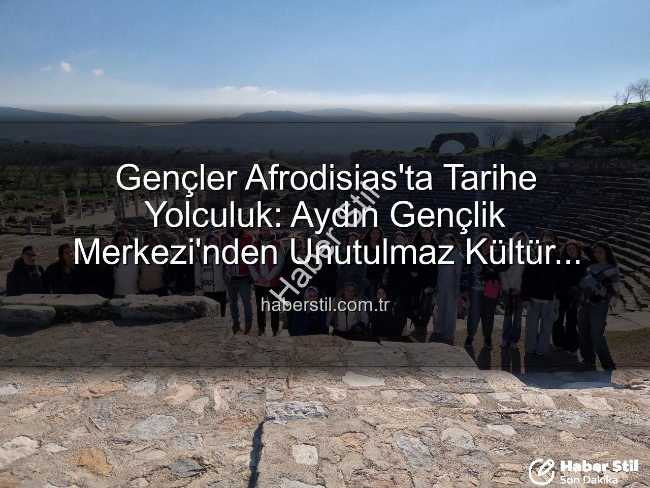 Afrodisias Antik Kenti - Gençler Afrodisias'ta Tarihe Yolculuk: Aydın Gençlik Merkezi'nden Unutulmaz Kültür Gezisi