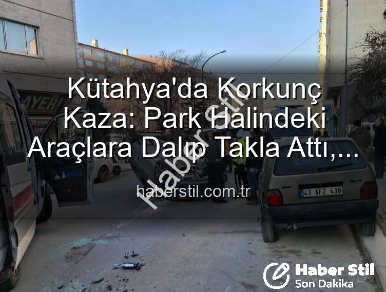 Kütahya kaza - Kütahya'da Korkunç Kaza: Park Halindeki Araçlara Dalıp Takla Attı, 2 Yaralı!