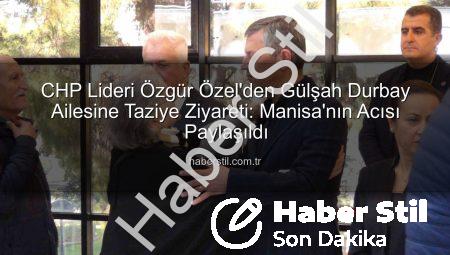 CHP Lideri Özgür Özel’den Gülşah Durbay Ailesine Taziye Ziyareti: Manisa’nın Acısı Paylaşıldı