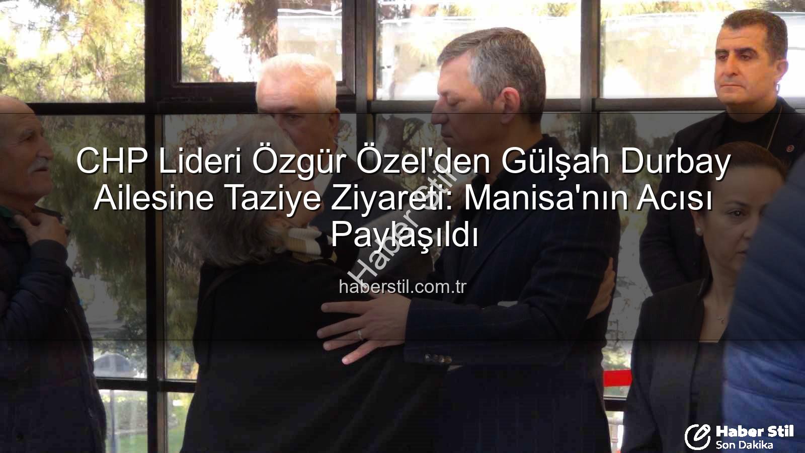 Özgür Özel Gülşah Durbay - CHP Lideri Özgür Özel'den Gülşah Durbay Ailesine Taziye Ziyareti: Manisa'nın Acısı Paylaşıldı