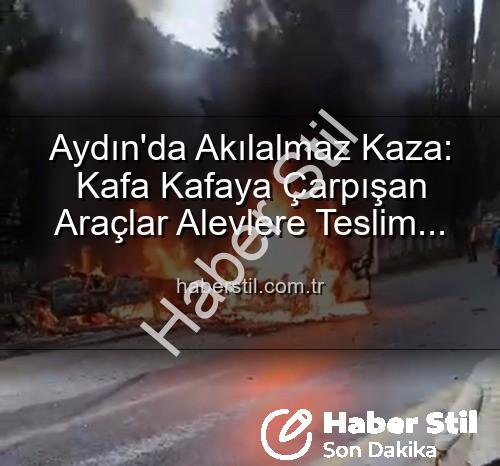 Aydın'da kaza - Aydın'da Akılalmaz Kaza: Kafa Kafaya Çarpışan Araçlar Alevlere Teslim Oldu, 2 Yaralı