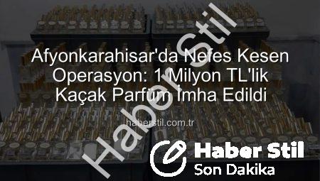 Afyonkarahisar’da Nefes Kesen Operasyon: 1 Milyon TL’lik Kaçak Parfüm İmha Edildi