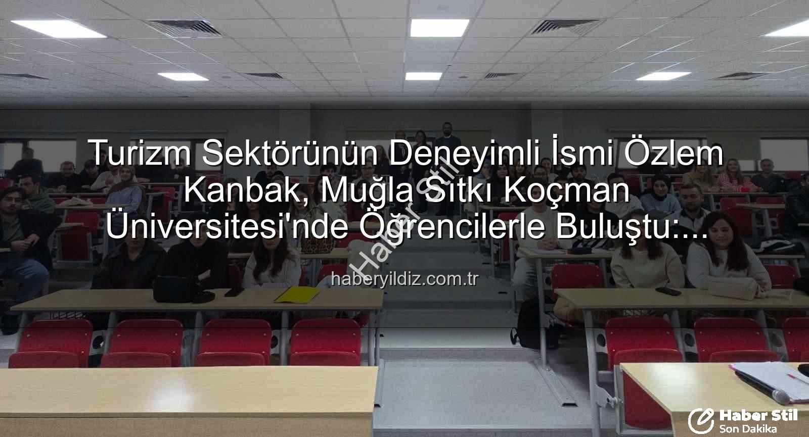 turizm sektöründe stratejik yönetim - Turizm Sektörünün Deneyimli İsmi Özlem Kanbak, Muğla Sıtkı Koçman Üniversitesi'nde Öğrencilerle Buluştu: Stratejik Yönetim ve Kariyerin Sırları Açığa Çıktı