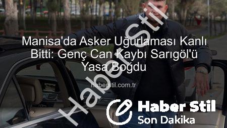 Manisa’da Asker Uğurlaması Kanlı Bitti: Genç Can Kaybı Sarıgöl’ü Yasa Boğdu