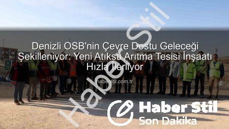 Denizli OSB’nin Çevre Dostu Geleceği Şekilleniyor: Yeni Atıksu Arıtma Tesisi İnşaatı Hızla İlerliyor