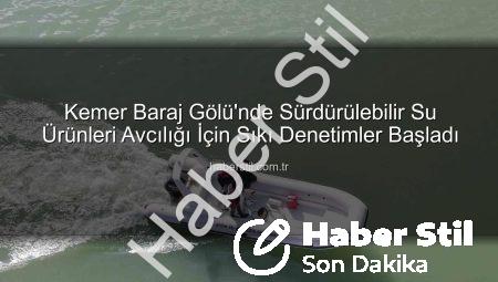 Kemer Baraj Gölü’nde Sürdürülebilir Su Ürünleri Avcılığı İçin Sıkı Denetimler Başladı