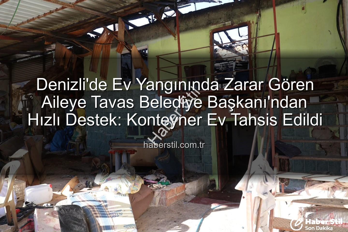 Tavas ev yangını - Denizli'de Ev Yangınında Zarar Gören Aileye Tavas Belediye Başkanı'ndan Hızlı Destek: Konteyner Ev Tahsis Edildi