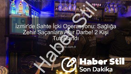 İzmir’de Sahte İçki Operasyonu: Sağlığa Zehir Saçanlara Ağır Darbe! 2 Kişi Tutuklandı