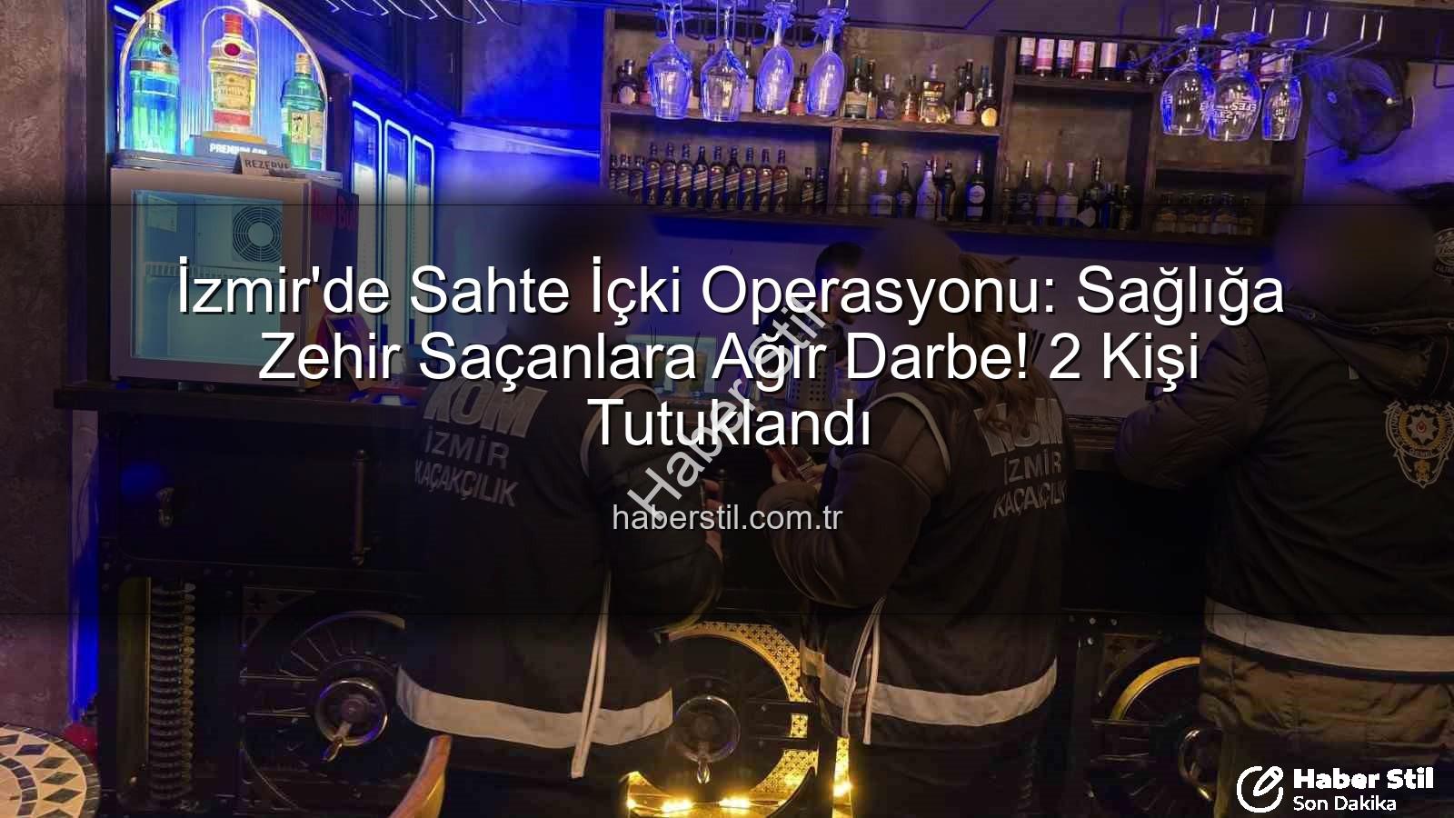 İzmir'de Sahte İçki Operasyonu: Sağlığa Zehir Saçanlara Ağır Darbe! 2 Kişi Tutuklandı