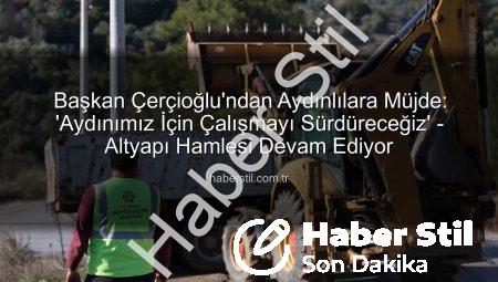 Başkan Çerçioğlu’ndan Aydınlılara Müjde: ‘Aydınımız İçin Çalışmayı Sürdüreceğiz’ – Altyapı Hamlesi Devam Ediyor