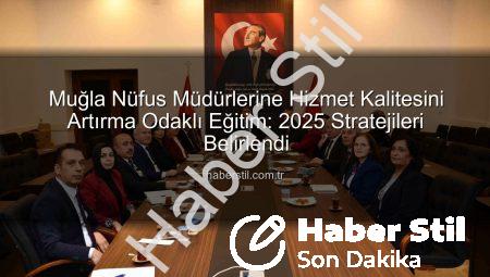 Muğla Nüfus Müdürlerine Hizmet Kalitesini Artırma Odaklı Eğitim: 2025 Stratejileri Belirlendi