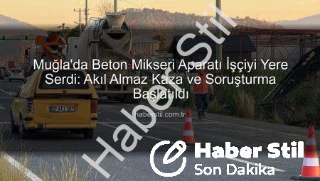 Muğla’da Beton Mikseri Aparatı İşçiyi Yere Serdi: Akıl Almaz Kaza ve Soruşturma Başlatıldı