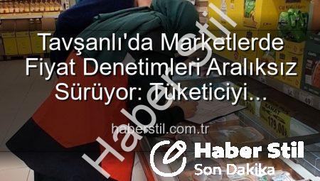 Tavşanlı’da Marketlerde Fiyat Denetimleri Aralıksız Sürüyor: Tüketiciyi Korumak Öncelik