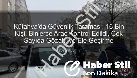 Kütahya’da Güvenlik Taraması: 16 Bin Kişi, Binlerce Araç Kontrol Edildi, Çok Sayıda Gözaltı ve Ele Geçirme