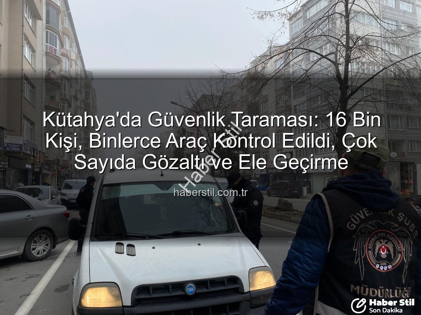 Kütahya asayiş uygulaması - Kütahya'da Güvenlik Taraması: 16 Bin Kişi, Binlerce Araç Kontrol Edildi, Çok Sayıda Gözaltı ve Ele Geçirme
