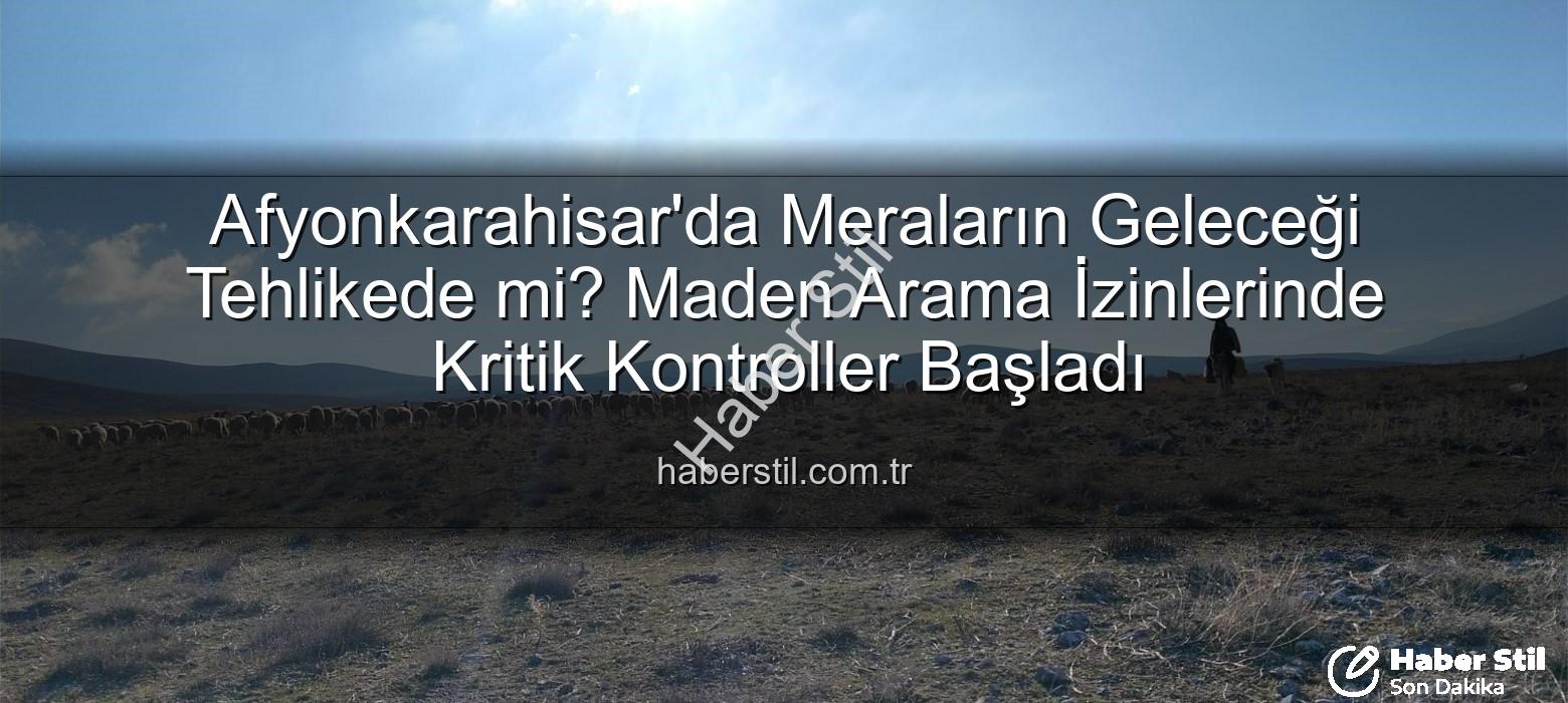 maden arama izinleri - Afyonkarahisar'da Meraların Geleceği Tehlikede mi? Maden Arama İzinlerinde Kritik Kontroller Başladı