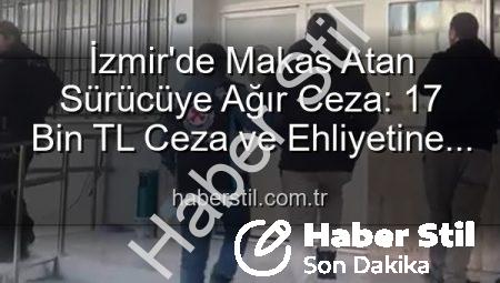 İzmir’de Makas Atan Sürücüye Ağır Ceza: 17 Bin TL Ceza ve Ehliyetine El Konuldu!