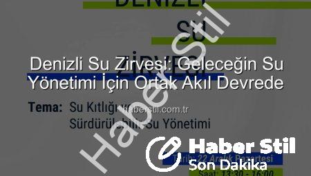 Denizli Su Zirvesi: Geleceğin Su Yönetimi İçin Ortak Akıl Devrede