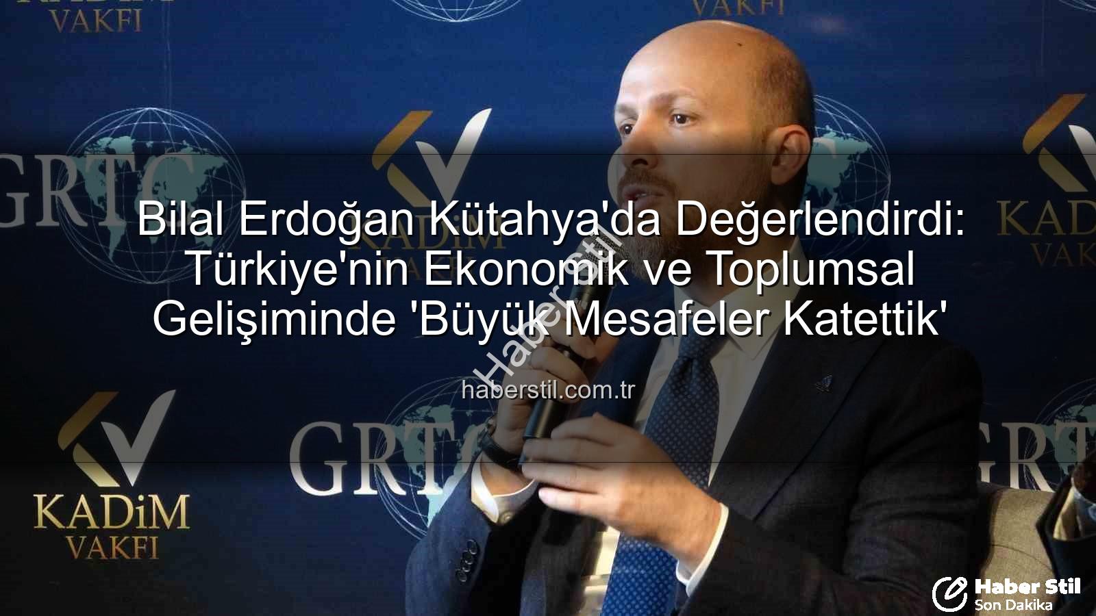 bilal erdoğan kütahya - Bilal Erdoğan Kütahya'da Değerlendirdi: Türkiye'nin Ekonomik ve Toplumsal Gelişiminde 'Büyük Mesafeler Katettik'